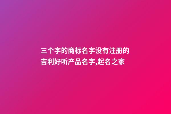 三个字的商标名字没有注册的 吉利好听产品名字,起名之家